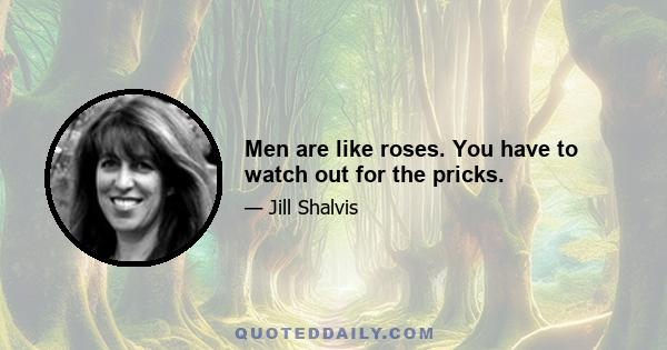 Men are like roses. You have to watch out for the pricks.