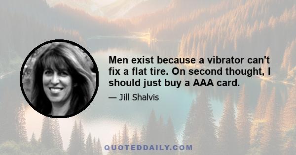 Men exist because a vibrator can't fix a flat tire. On second thought, I should just buy a AAA card.