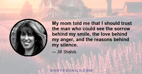 My mom told me that I should trust the man who could see the sorrow behind my smile, the love behind my anger, and the reasons behind my silence.