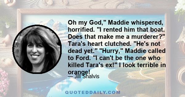 Oh my God, Maddie whispered, horrified. I rented him that boat. Does that make me a murderer? Tara's heart clutched. He's not dead yet. Hurry, Maddie called to Ford. I can't be the one who killed Tara's ex! I look