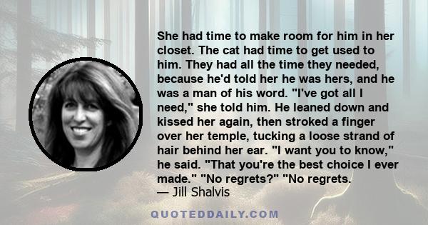 She had time to make room for him in her closet. The cat had time to get used to him. They had all the time they needed, because he'd told her he was hers, and he was a man of his word. I've got all I need, she told