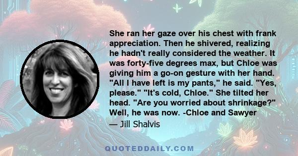 She ran her gaze over his chest with frank appreciation. Then he shivered, realizing he hadn't really considered the weather. It was forty-five degrees max, but Chloe was giving him a go-on gesture with her hand. All I