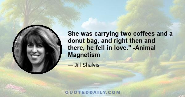 She was carrying two coffees and a donut bag, and right then and there, he fell in love. -Animal Magnetism