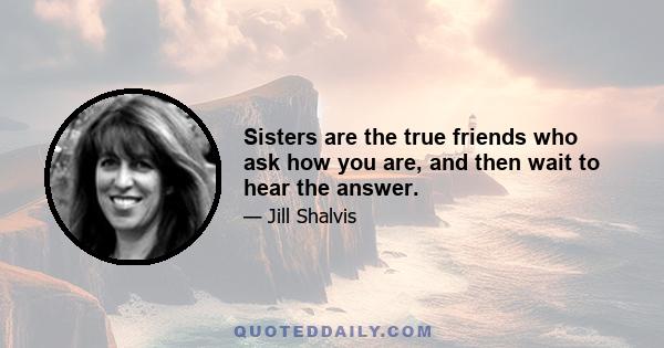 Sisters are the true friends who ask how you are, and then wait to hear the answer.