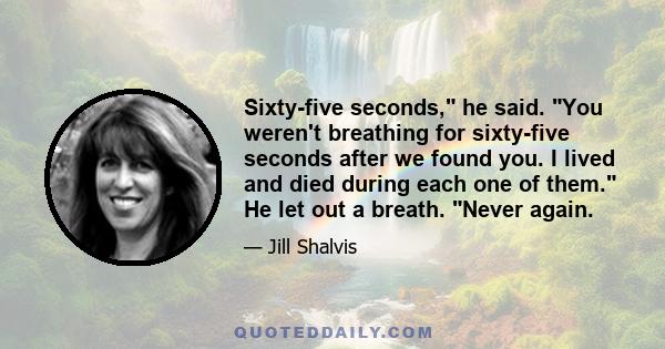 Sixty-five seconds, he said. You weren't breathing for sixty-five seconds after we found you. I lived and died during each one of them. He let out a breath. Never again.