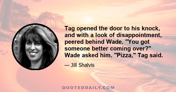 Tag opened the door to his knock, and with a look of disappointment, peered behind Wade. You got someone better coming over? Wade asked him. Pizza, Tag said.