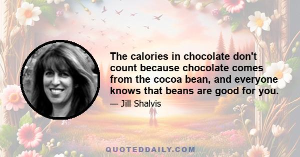 The calories in chocolate don't count because chocolate comes from the cocoa bean, and everyone knows that beans are good for you.