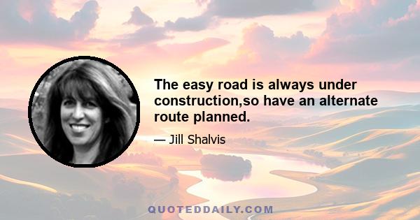 The easy road is always under construction,so have an alternate route planned.