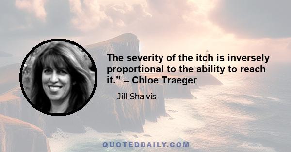 The severity of the itch is inversely proportional to the ability to reach it.” – Chloe Traeger