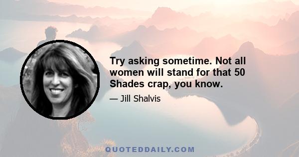 Try asking sometime. Not all women will stand for that 50 Shades crap, you know.