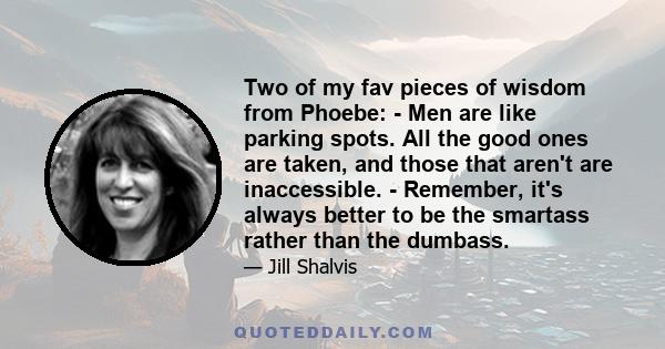 Two of my fav pieces of wisdom from Phoebe: - Men are like parking spots. All the good ones are taken, and those that aren't are inaccessible. - Remember, it's always better to be the smartass rather than the dumbass.