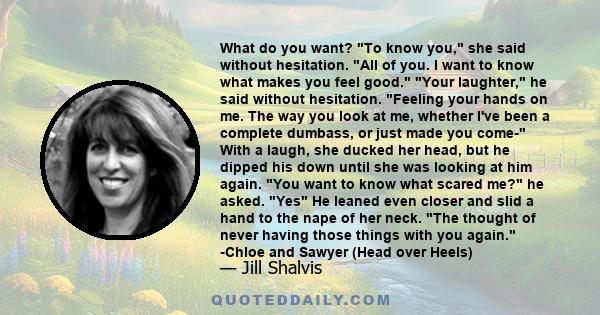 What do you want? To know you, she said without hesitation. All of you. I want to know what makes you feel good. Your laughter, he said without hesitation. Feeling your hands on me. The way you look at me, whether I've