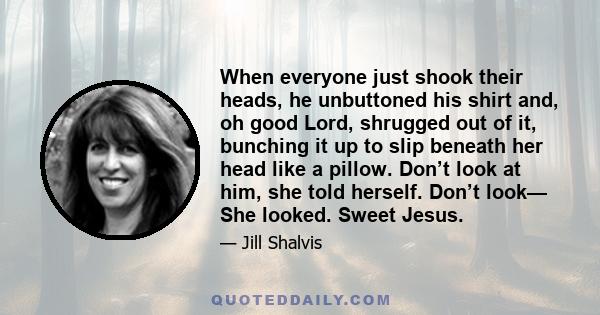 When everyone just shook their heads, he unbuttoned his shirt and, oh good Lord, shrugged out of it, bunching it up to slip beneath her head like a pillow. Don’t look at him, she told herself. Don’t look— She looked.