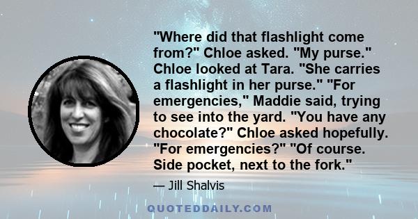 Where did that flashlight come from? Chloe asked. My purse. Chloe looked at Tara. She carries a flashlight in her purse. For emergencies, Maddie said, trying to see into the yard. You have any chocolate? Chloe asked