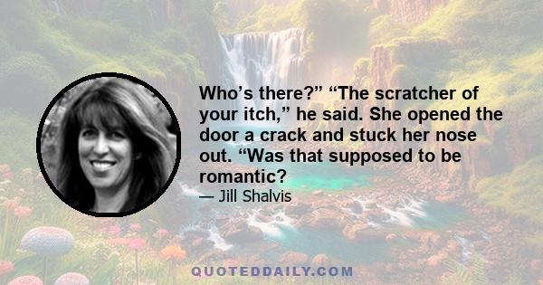 Who’s there?” “The scratcher of your itch,” he said. She opened the door a crack and stuck her nose out. “Was that supposed to be romantic?