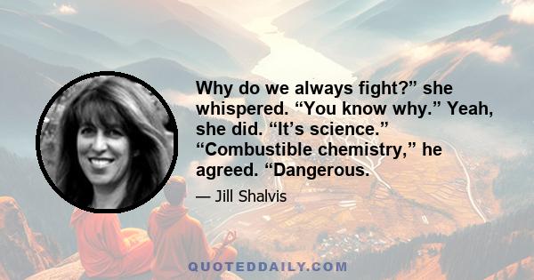 Why do we always fight?” she whispered. “You know why.” Yeah, she did. “It’s science.” “Combustible chemistry,” he agreed. “Dangerous.