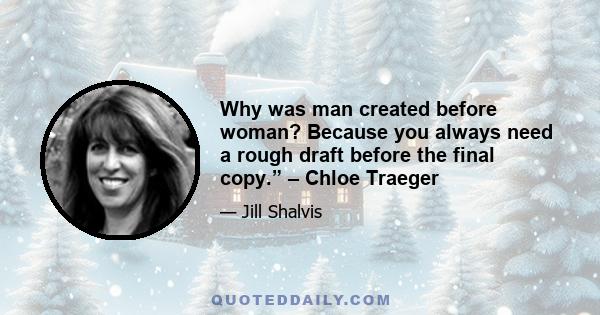 Why was man created before woman? Because you always need a rough draft before the final copy.” – Chloe Traeger