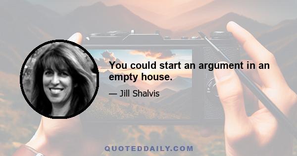 You could start an argument in an empty house.