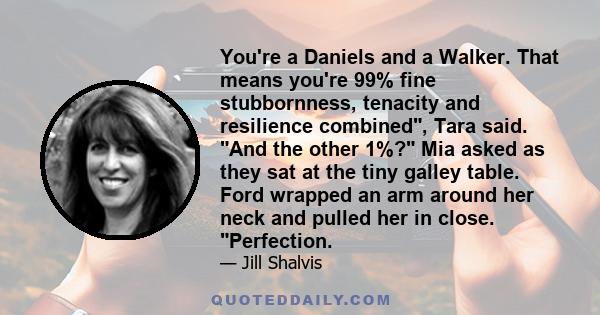 You're a Daniels and a Walker. That means you're 99% fine stubbornness, tenacity and resilience combined, Tara said. And the other 1%? Mia asked as they sat at the tiny galley table. Ford wrapped an arm around her neck