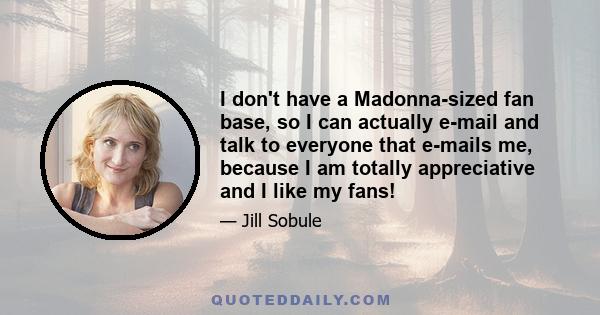 I don't have a Madonna-sized fan base, so I can actually e-mail and talk to everyone that e-mails me, because I am totally appreciative and I like my fans!