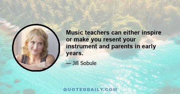 Music teachers can either inspire or make you resent your instrument and parents in early years.