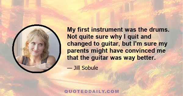 My first instrument was the drums. Not quite sure why I quit and changed to guitar, but I'm sure my parents might have convinced me that the guitar was way better.