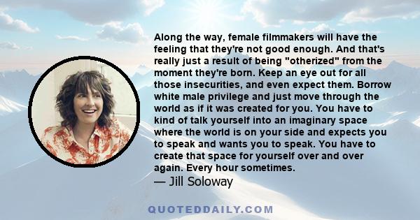 Along the way, female filmmakers will have the feeling that they're not good enough. And that's really just a result of being otherized from the moment they're born. Keep an eye out for all those insecurities, and even