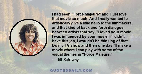 I had seen Force Majeure and I just love that movie so much. And I really wanted to artistically give a little hello to the filmmakers, and that kind of back and forth dialogue between artists that say, I loved your