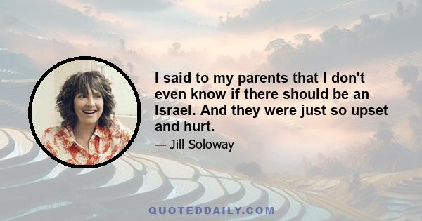 I said to my parents that I don't even know if there should be an Israel. And they were just so upset and hurt.