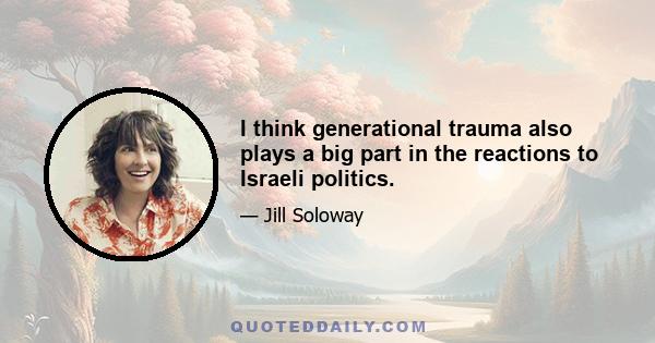 I think generational trauma also plays a big part in the reactions to Israeli politics.