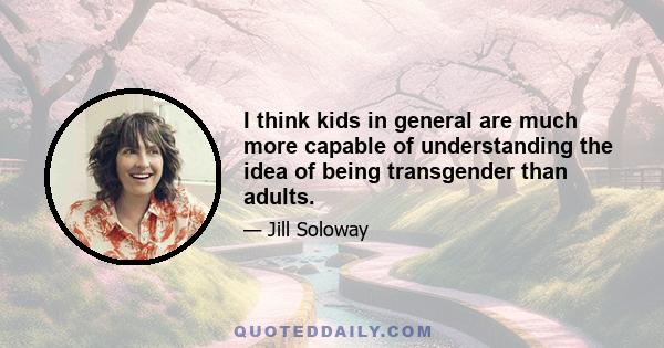 I think kids in general are much more capable of understanding the idea of being transgender than adults.