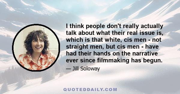 I think people don't really actually talk about what their real issue is, which is that white, cis men - not straight men, but cis men - have had their hands on the narrative ever since filmmaking has begun.