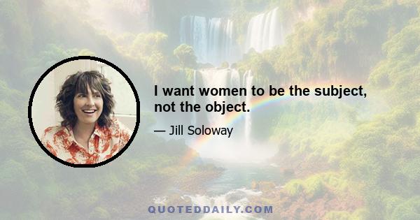 I want women to be the subject, not the object.