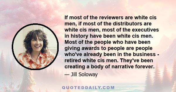 If most of the reviewers are white cis men, if most of the distributors are white cis men, most of the executives in history have been white cis men. Most of the people who have been giving awards to people are people