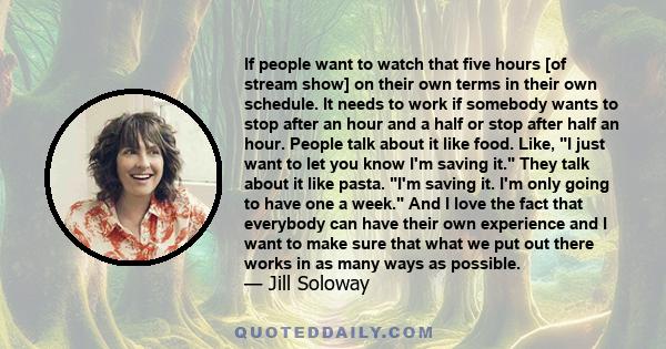 If people want to watch that five hours [of stream show] on their own terms in their own schedule. It needs to work if somebody wants to stop after an hour and a half or stop after half an hour. People talk about it