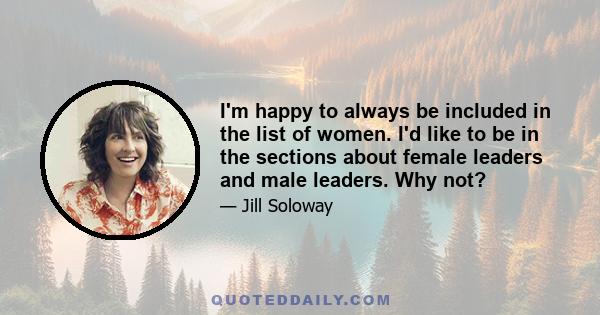 I'm happy to always be included in the list of women. I'd like to be in the sections about female leaders and male leaders. Why not?