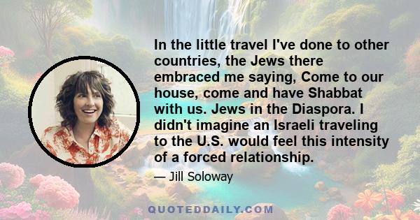 In the little travel I've done to other countries, the Jews there embraced me saying, Come to our house, come and have Shabbat with us. Jews in the Diaspora. I didn't imagine an Israeli traveling to the U.S. would feel