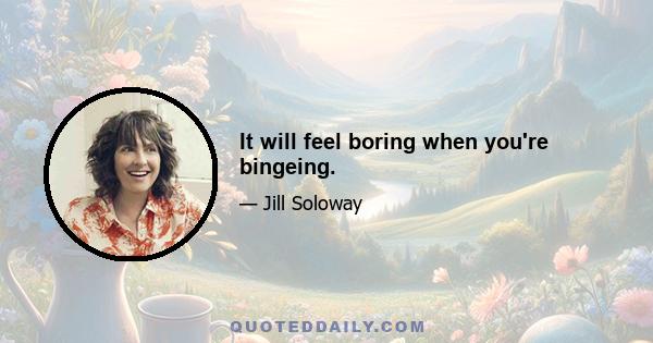 It will feel boring when you're bingeing.