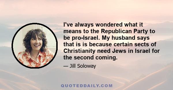 I've always wondered what it means to the Republican Party to be pro-Israel. My husband says that is is because certain sects of Christianity need Jews in Israel for the second coming.