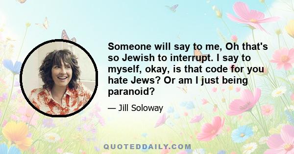 Someone will say to me, Oh that's so Jewish to interrupt. I say to myself, okay, is that code for you hate Jews? Or am I just being paranoid?