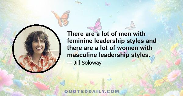 There are a lot of men with feminine leadership styles and there are a lot of women with masculine leadership styles.