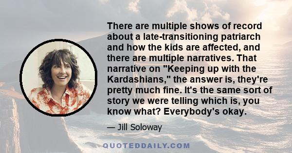 There are multiple shows of record about a late-transitioning patriarch and how the kids are affected, and there are multiple narratives. That narrative on Keeping up with the Kardashians, the answer is, they're pretty