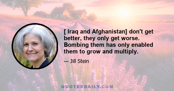 [ Iraq and Afghanistan] don't get better, they only get worse. Bombing them has only enabled them to grow and multiply.