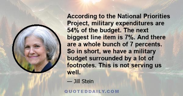 According to the National Priorities Project, military expenditures are 54% of the budget. The next biggest line item is 7%. And there are a whole bunch of 7 percents. So in short, we have a military budget surrounded