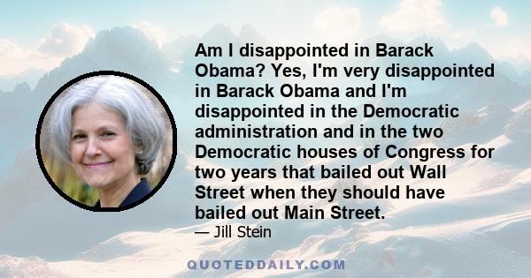 Am I disappointed in Barack Obama? Yes, I'm very disappointed in Barack Obama and I'm disappointed in the Democratic administration and in the two Democratic houses of Congress for two years that bailed out Wall Street