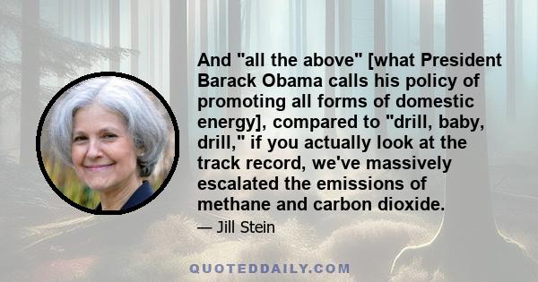 And all the above [what President Barack Obama calls his policy of promoting all forms of domestic energy], compared to drill, baby, drill, if you actually look at the track record, we've massively escalated the