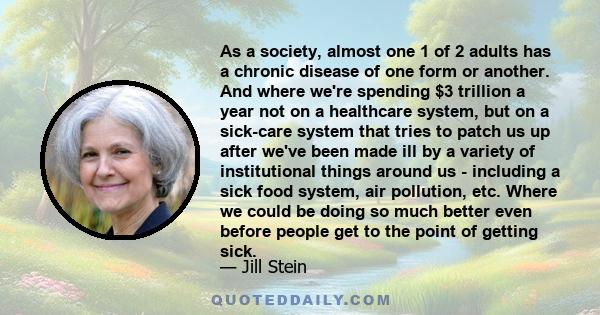 As a society, almost one 1 of 2 adults has a chronic disease of one form or another. And where we're spending $3 trillion a year not on a healthcare system, but on a sick-care system that tries to patch us up after