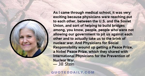 As I came through medical school, it was very exciting because physicians were reaching out to each other, between the U.S. and the Soviet Union, and sort of helping to build bridges among, you know, people, people who