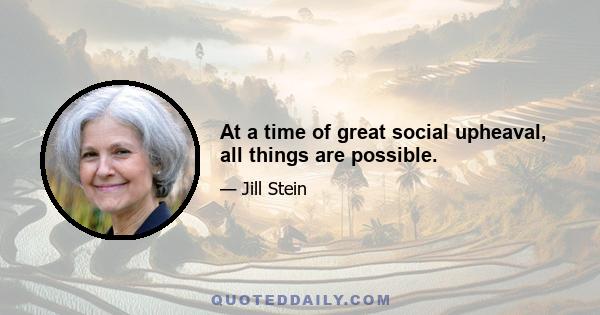 At a time of great social upheaval, all things are possible.