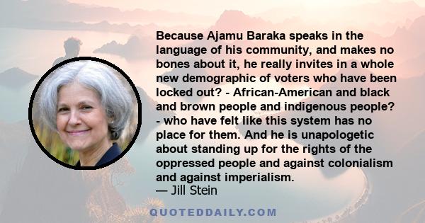 Because Ajamu Baraka speaks in the language of his community, and makes no bones about it, he really invites in a whole new demographic of voters who have been locked out? - African-American and black and brown people